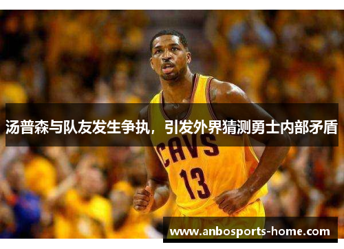 汤普森与队友发生争执，引发外界猜测勇士内部矛盾